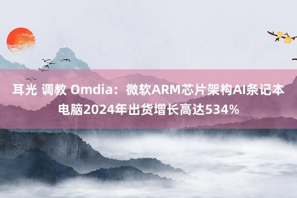 耳光 调教 Omdia：微软ARM芯片架构AI条记本电脑2024年出货增长高达534%