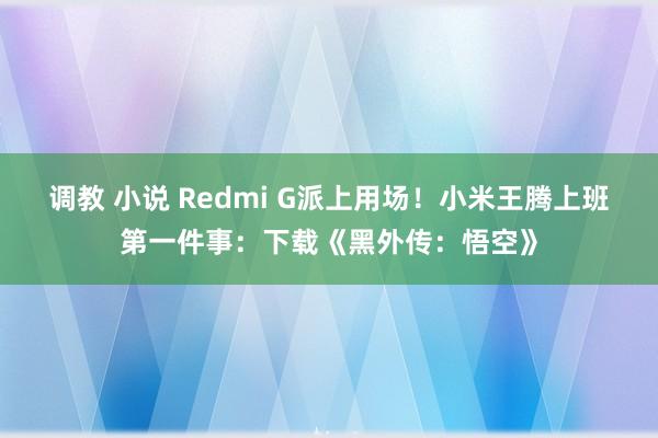 调教 小说 Redmi G派上用场！小米王腾上班第一件事：下载《黑外传：悟空》