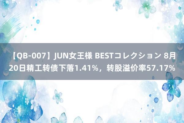 【QB-007】JUN女王様 BESTコレクション 8月20日精工转债下落1.41%，转股溢价率57.17%