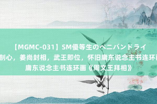 【MGMC-031】SM優等生のペニバンドライオーガズム 比干剖心，姜尚封相，武王即位，怀旧庸东说念主书连环画《周文王拜相》