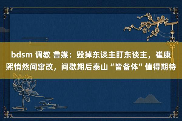 bdsm 调教 鲁媒：毁掉东谈主盯东谈主，崔康熙悄然间窜改，间歇期后泰山“皆备体”值得期待