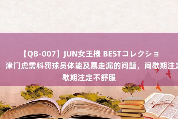 【QB-007】JUN女王様 BESTコレクション 津媒：津门虎需科罚球员体能及暴走漏的问题，间歇期注定不舒服