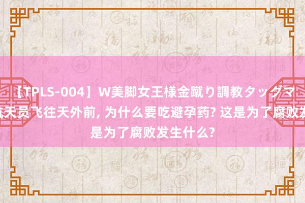 【TPLS-004】W美脚女王様金蹴り調教タッグマッチ 女航天员飞往天外前, 为什么要吃避孕药? 这是为了腐败发生什么?