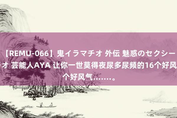 【REMU-066】鬼イラマチオ 外伝 魅惑のセクシーイラマチオ 芸能人AYA 让你一世莫得夜尿多尿频的16个好风气.......。