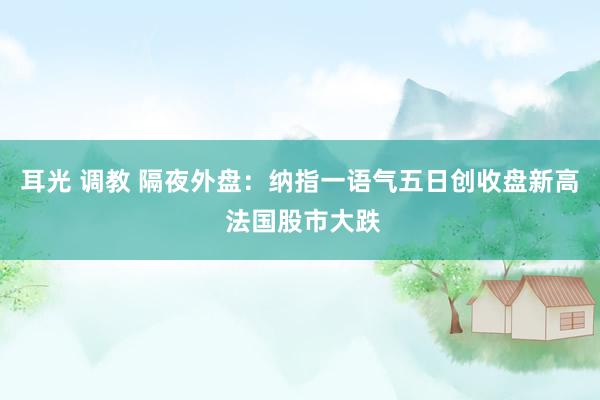 耳光 调教 隔夜外盘：纳指一语气五日创收盘新高 法国股市大跌