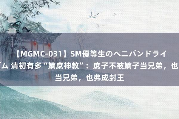 【MGMC-031】SM優等生のペニバンドライオーガズム 清初有多“嫡庶神教”：庶子不被嫡子当兄弟，也弗成封王