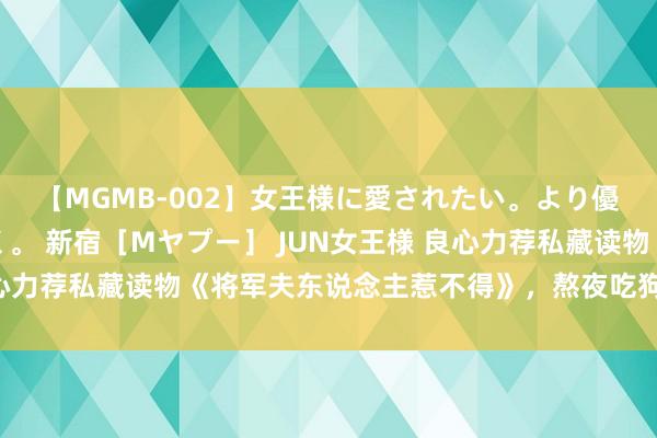 【MGMB-002】女王様に愛されたい。より優しく、よりいやらしく。 新宿［Mヤプー］ JUN女王様 良心力荐私藏读物《将军夫东说念主惹不得》，熬夜吃狗粮也认为甜！