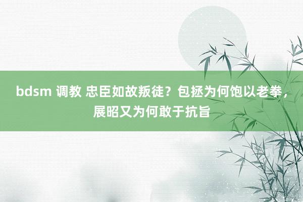 bdsm 调教 忠臣如故叛徒？包拯为何饱以老拳，展昭又为何敢于抗旨