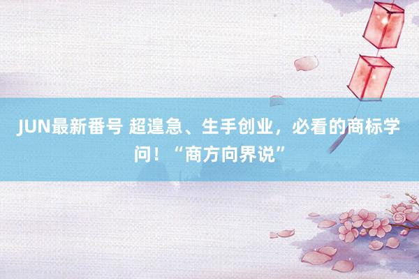 JUN最新番号 超遑急、生手创业，必看的商标学问！“商方向界说”