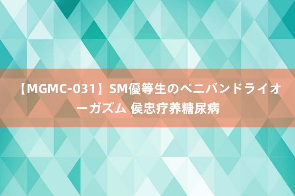 【MGMC-031】SM優等生のペニバンドライオーガズム 侯忠疗养糖尿病