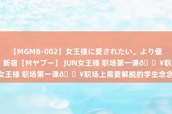 【MGMB-002】女王様に愛されたい。より優しく、よりいやらしく。 新宿［Mヤプー］ JUN女王様 职场第一课?职场上需要解脱的学生念念维