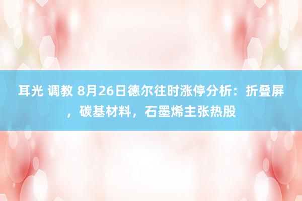 耳光 调教 8月26日德尔往时涨停分析：折叠屏，碳基材料，石墨烯主张热股