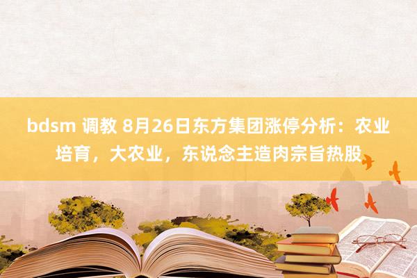 bdsm 调教 8月26日东方集团涨停分析：农业培育，大农业，东说念主造肉宗旨热股