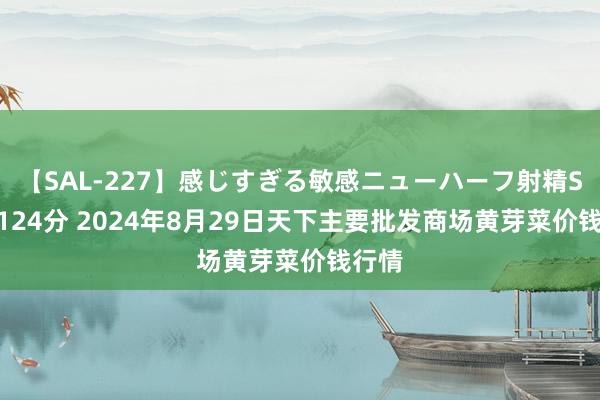 【SAL-227】感じすぎる敏感ニューハーフ射精SEX1124分 2024年8月29日天下主要批发商场黄芽菜价钱行情