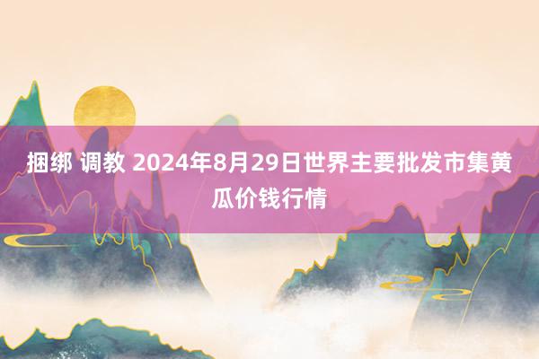 捆绑 调教 2024年8月29日世界主要批发市集黄瓜价钱行情