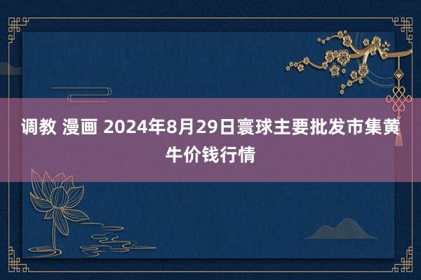 调教 漫画 2024年8月29日寰球主要批发市集黄牛价钱行情