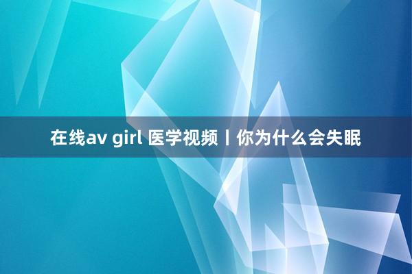 在线av girl 医学视频丨你为什么会失眠