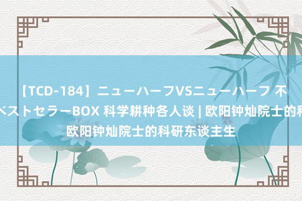 【TCD-184】ニューハーフVSニューハーフ 不純同性肛遊ベストセラーBOX 科学耕种各人谈 | 欧阳钟灿院士的科研东谈主生