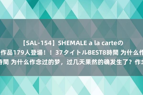 【SAL-154】SHEMALE a la carteの歴史 2 2011～2013 国内作品179人登場！！37タイトルBEST8時間 为什么作念过的梦，过几天果然的确发生了？作念梦真能推测畴昔？