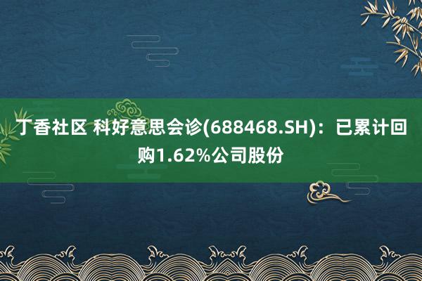 丁香社区 科好意思会诊(688468.SH)：已累计回购1.62%公司股份