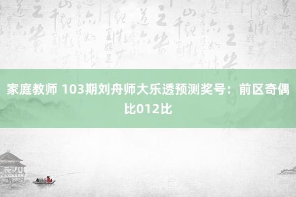 家庭教师 103期刘舟师大乐透预测奖号：前区奇偶比012比