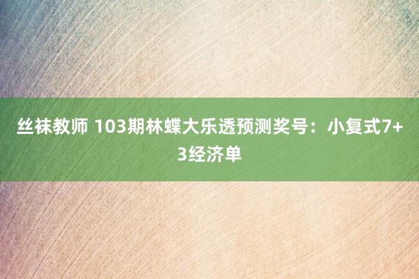 丝袜教师 103期林蝶大乐透预测奖号：小复式7+3经济单