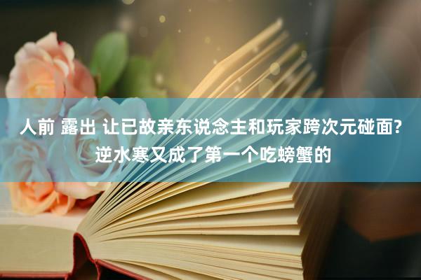 人前 露出 让已故亲东说念主和玩家跨次元碰面? 逆水寒又成了第一个吃螃蟹的