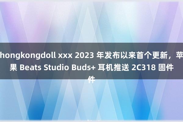 hongkongdoll xxx 2023 年发布以来首个更新，苹果 Beats Studio Buds+ 耳机推送 2C318 固件