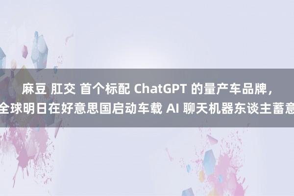 麻豆 肛交 首个标配 ChatGPT 的量产车品牌，全球明日在好意思国启动车载 AI 聊天机器东谈主蓄意