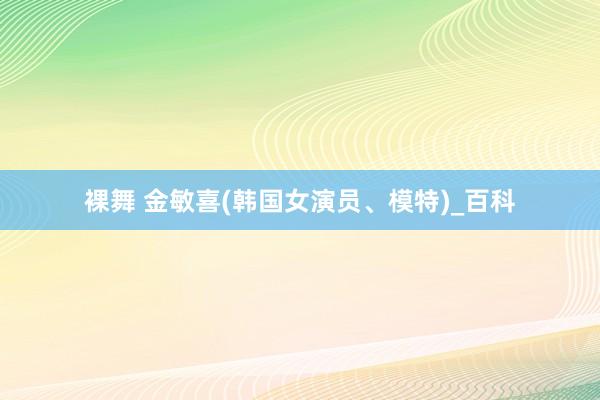 裸舞 金敏喜(韩国女演员、模特)_百科