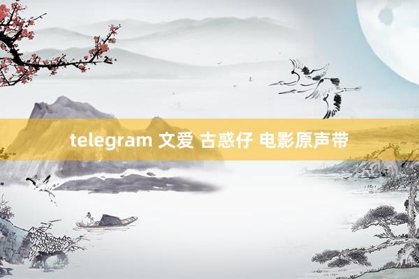 telegram 文爱 古惑仔 电影原声带