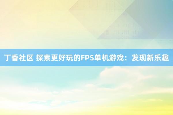 丁香社区 探索更好玩的FPS单机游戏：发现新乐趣