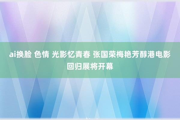 ai换脸 色情 光影忆青春 张国荣梅艳芳醇港电影回归展将开幕