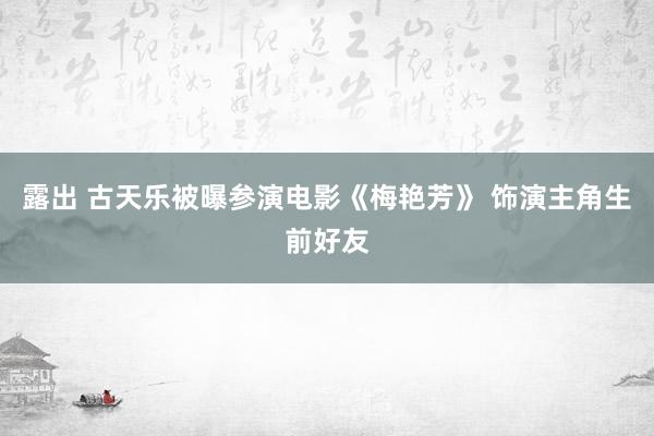 露出 古天乐被曝参演电影《梅艳芳》 饰演主角生前好友