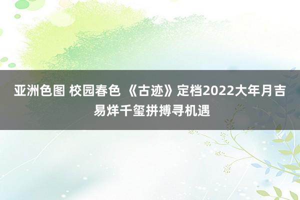 亚洲色图 校园春色 《古迹》定档2022大年月吉 易烊千玺拼搏寻机遇