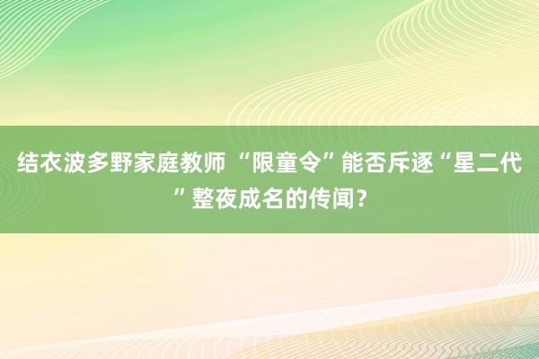 结衣波多野家庭教师 “限童令”能否斥逐“星二代”整夜成名的传闻？