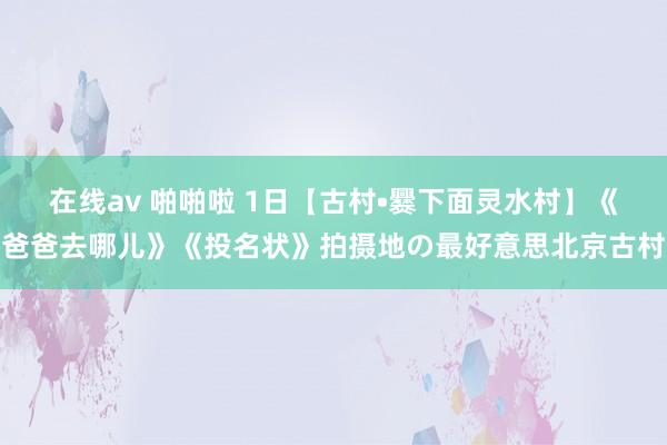 在线av 啪啪啦 1日【古村•爨下面灵水村】《爸爸去哪儿》《投名状》拍摄地の最好意思北京古村