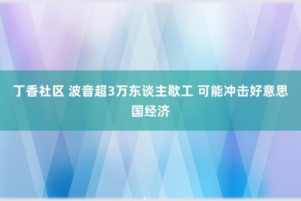 丁香社区 波音超3万东谈主歇工 可能冲击好意思国经济