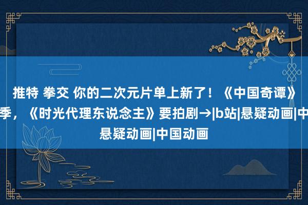 推特 拳交 你的二次元片单上新了！《中国奇谭》推第二季，《时光代理东说念主》要拍剧→|b站|悬疑动画|中国动画