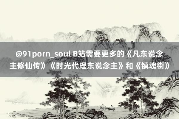 @91porn_soul B站需要更多的《凡东说念主修仙传》《时光代理东说念主》和《镇魂街》