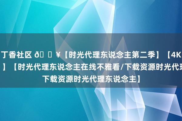 丁香社区 🔥【时光代理东说念主第二季】【4K更至09集✨】【时光代理东说念主在线不雅看/下载资源时光代理东说念主】