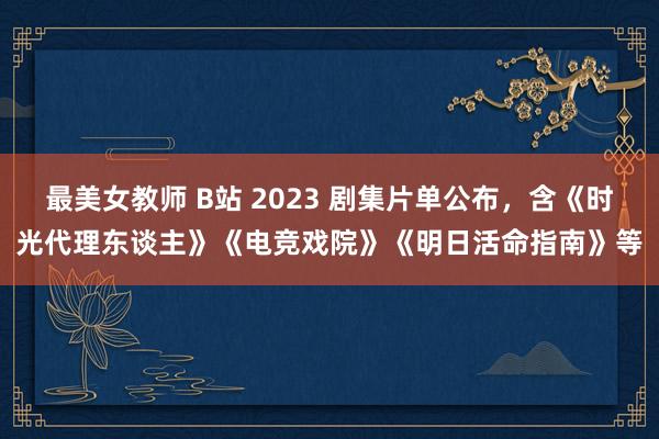 最美女教师 B站 2023 剧集片单公布，含《时光代理东谈主》《电竞戏院》《明日活命指南》等