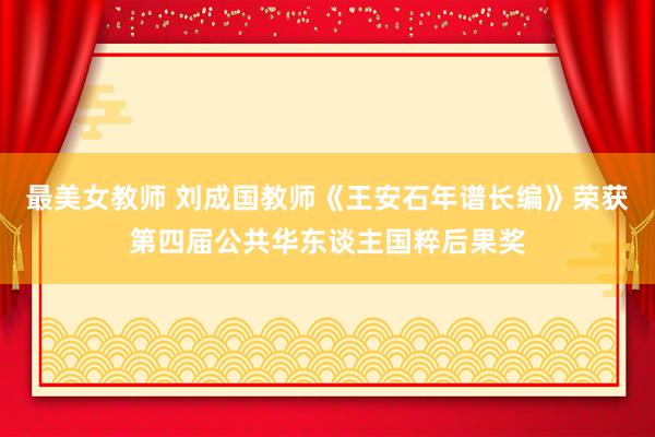 最美女教师 刘成国教师《王安石年谱长编》荣获第四届公共华东谈主国粹后果奖