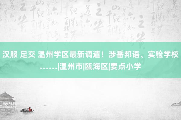 汉服 足交 温州学区最新调遣！涉番邦语、实验学校……|温州市|瓯海区|要点小学