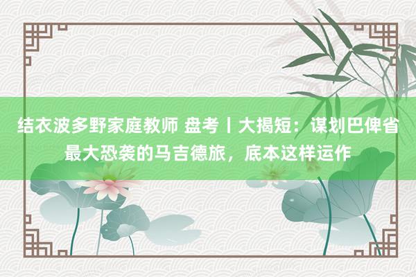 结衣波多野家庭教师 盘考丨大揭短：谋划巴俾省最大恐袭的马吉德旅，底本这样运作