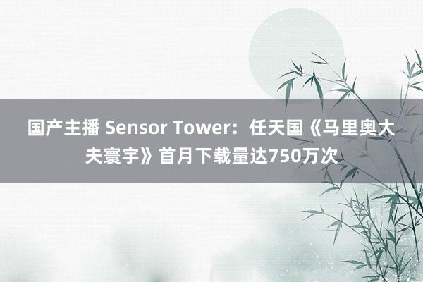 国产主播 Sensor Tower：任天国《马里奥大夫寰宇》首月下载量达750万次