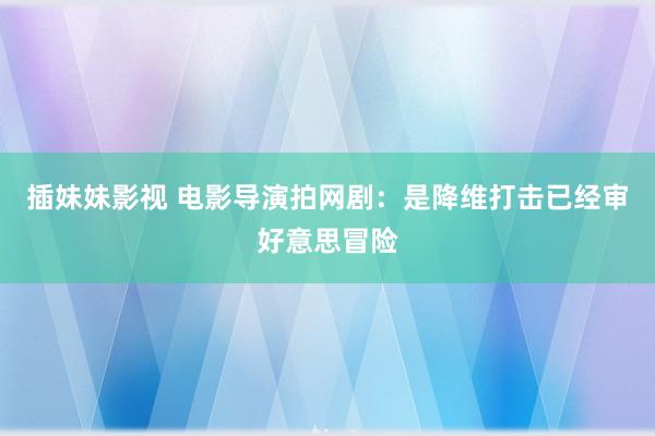 插妹妹影视 电影导演拍网剧：是降维打击已经审好意思冒险