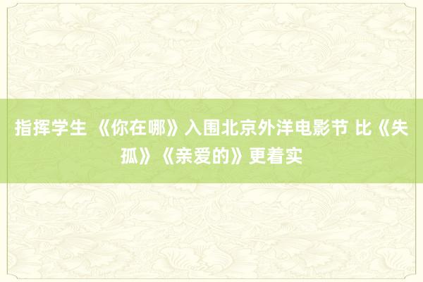 指挥学生 《你在哪》入围北京外洋电影节 比《失孤》《亲爱的》更着实