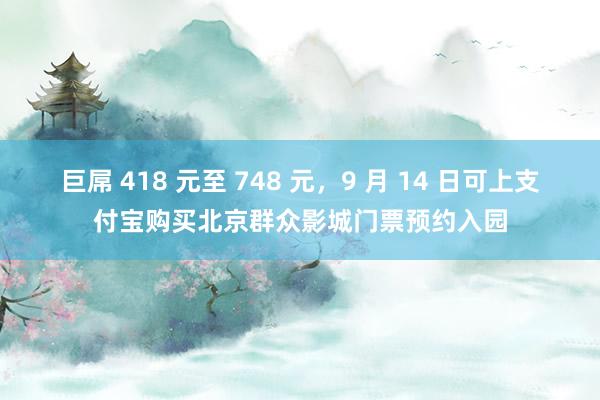 巨屌 418 元至 748 元，9 月 14 日可上支付宝购买北京群众影城门票预约入园