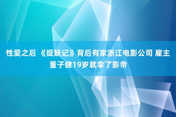 性爱之后 《捉妖记》背后有家浙江电影公司 雇主董子健19岁就拿了影帝